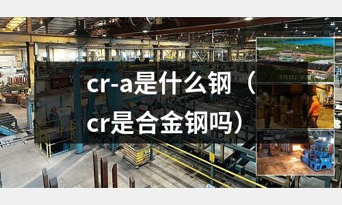 cr-a是什么鋼（cr是合金鋼嗎）